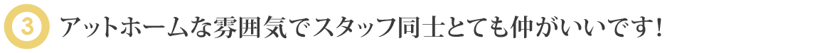 アットホームな雰囲気でスタッフ同士とても仲がいいです！